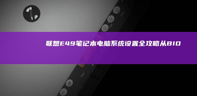 联想E49笔记本电脑系统设置全攻略：从BIOS到Windows优化详解 (联想e49笔记本配置参数)