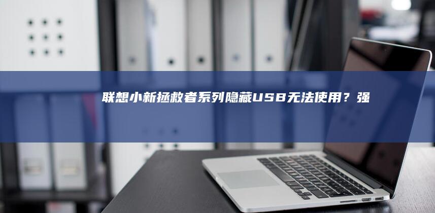 联想小新/拯救者系列隐藏USB无法使用？强制显示/物理解锁全攻略 (联想小新拯救者)