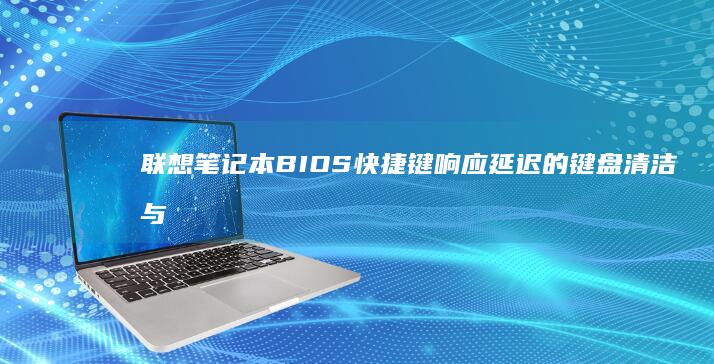 联想笔记本BIOS快捷键响应延迟的键盘清洁与固件修复技术方案 (联想笔记本bios怎么进入)