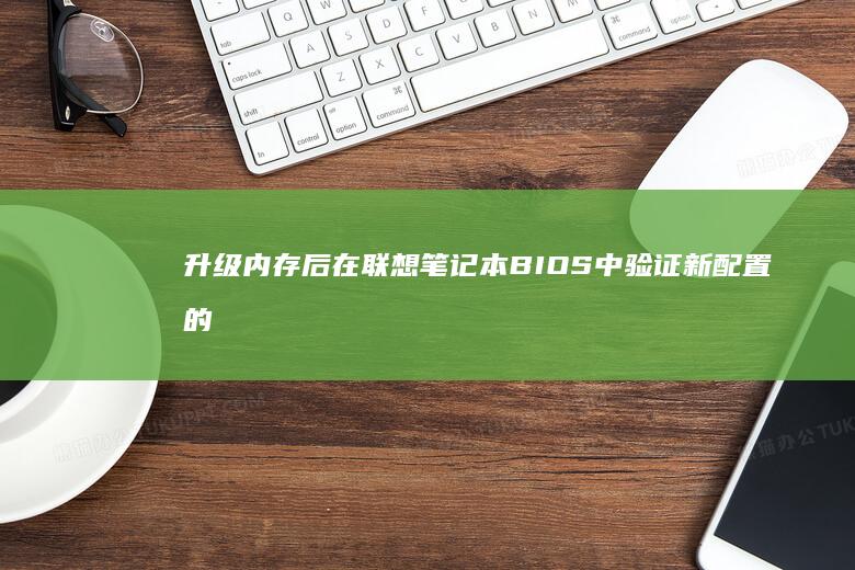 升级内存后在联想笔记本BIOS中验证新配置的详细操作步骤 (升级内存在哪里)