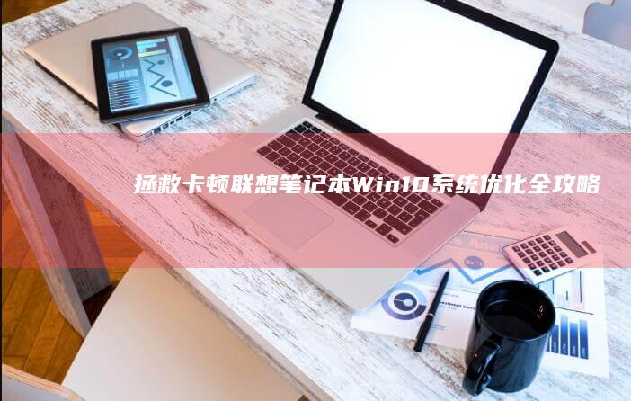 拯救卡顿！联想笔记本Win10系统优化全攻略：磁盘清理/启动项管理/虚拟内存调整/后台进程控制 (lenovo太卡怎么办)