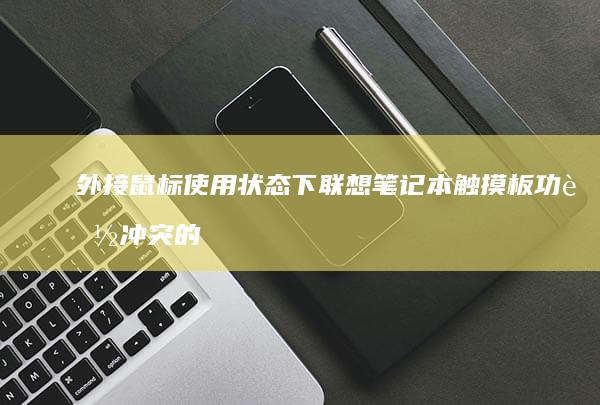 外接鼠标使用状态下联想笔记本触摸板功能冲突的解决策略 (外接鼠标使用教程)