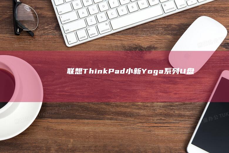 联想ThinkPad/小新/Yoga系列U盘启动兼容性测试及故障排除方案 (联想thinkpad)