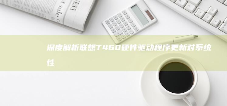 深度解析联想T460硬件驱动程序更新对系统性能的影响 (联想立场)