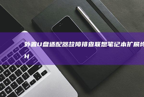 外置U盘适配器故障排查：联想笔记本扩展坞/Hub连接异常处理技巧 (u盘适配器)