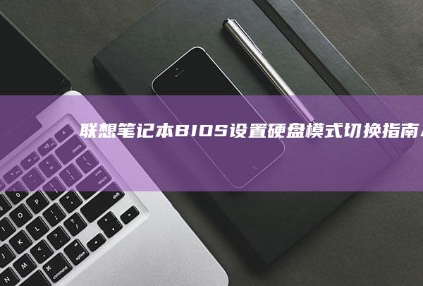 联想笔记本BIOS设置硬盘模式切换指南：AHCI与RAID模式操作详解 (联想笔记本bios怎么进入)