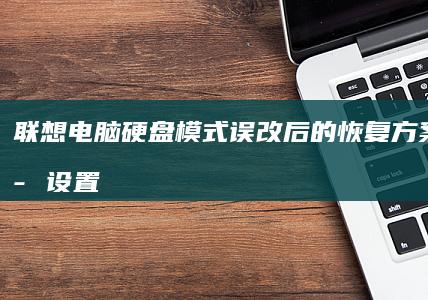 联想电脑硬盘模式误改后的恢复方案：未保存设置时的紧急回退操作流程 (联想电脑硬盘启动bios设置方法)