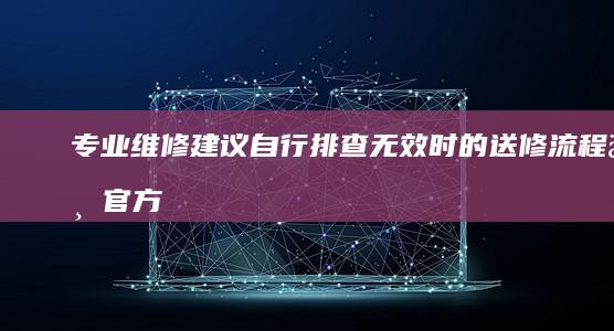 专业维修建议：自行排查无效时的送修流程与官方技术支持联系方式 (专业的维修)