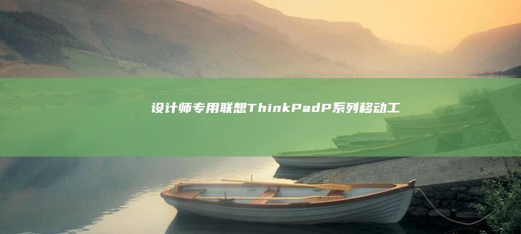 设计师专用：联想ThinkPad P系列移动工作站双显卡配置详解 (设计师专用显示器推荐)