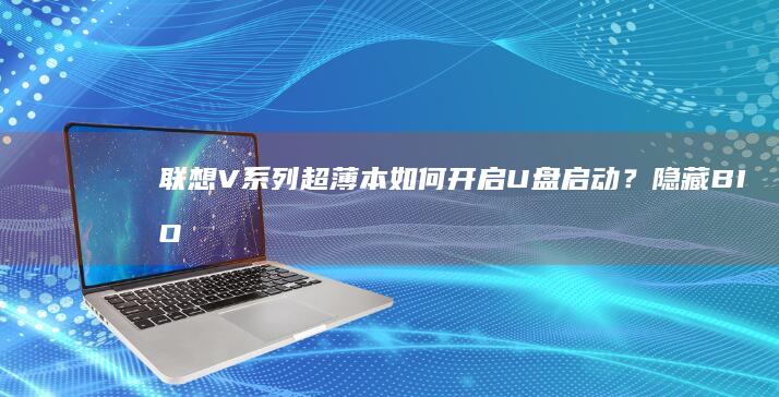 联想V系列超薄本如何开启U盘启动？隐藏BIOS快捷键与安全模式设置方法 (联想 v系列)