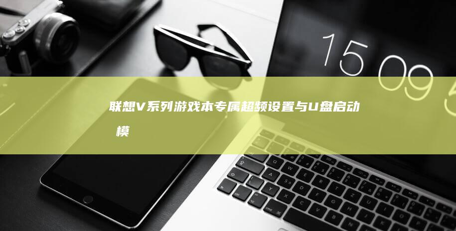 联想V系列游戏本专属：超频设置与U盘启动双模式并行配置指南 (联想v系列笔记本怎么样)