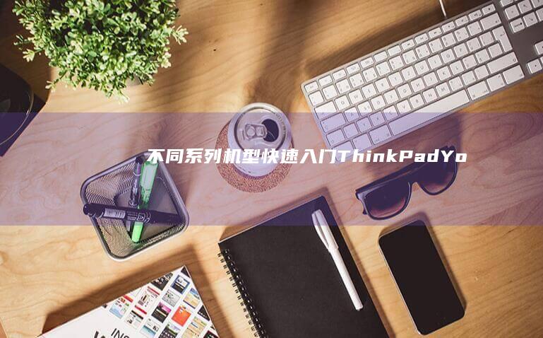 不同系列机型快速入门：ThinkPad/Yoga/小新等快捷键对比与操作差异 (不同系列机型对比)