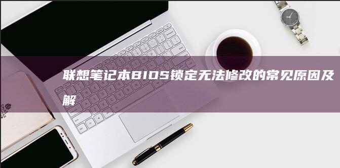 联想笔记本BIOS锁定无法修改的常见原因及解决方案全解析 (联想笔记本bios怎么进入)