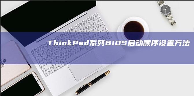 ThinkPad系列BIOS启动顺序设置方法：快速进入F2/Enter界面的进阶技巧 (thinkpad)