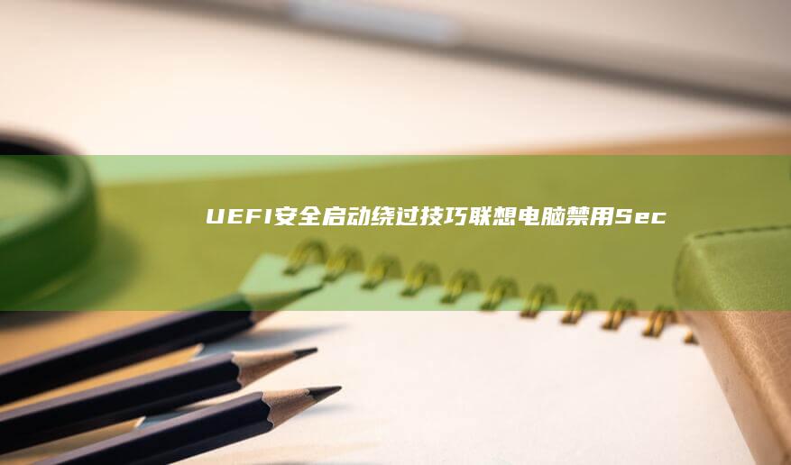 UEFI安全启动绕过技巧：联想电脑禁用Secure Boot的BIOS设置路径解析 (uefi安全引导是什么)