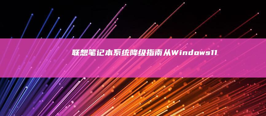 联想笔记本系统降级指南：从Windows 11回滚至Windows 10的详细步骤与注意事项 (联想笔记本系统重装按哪个键)