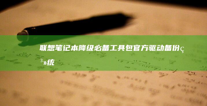 联想笔记本降级必备工具包：官方驱动备份、系统镜像获取及第三方工具使用教程 (联想笔记本降温除尘对电脑有影响吗)