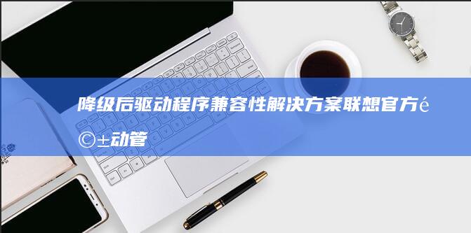 降级后驱动程序解决方案联想官方驱动管