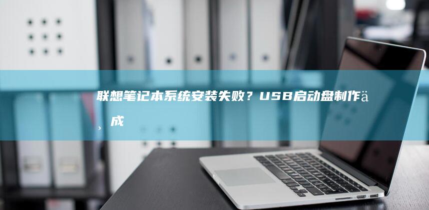 联想笔记本系统安装失败？启动盘制作不成