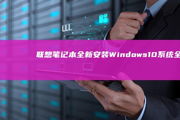 联想笔记本全新安装Windows 10系统全流程指南：硬件准备到驱动激活完整步骤解析 (联想笔记本全屏按什么键)