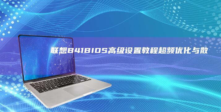 联想B41 BIOS高级设置教程：超频优化与散热管理参数调节技巧 (联想b41bios设置u盘启动)