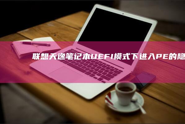 联想天逸笔记本UEFI模式下进入PE的隐藏技巧与安全启动绕过方案 (联想天逸笔记本进bios按什么键)