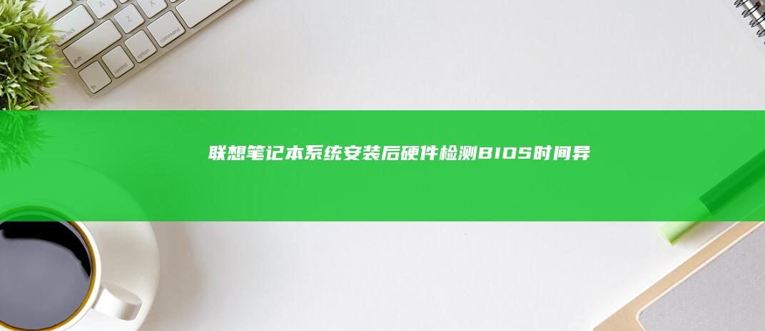 联想笔记本系统安装后硬件检测：BIOS时间异常与指纹识别功能修复方案 (联想笔记本系统重装按哪个键)