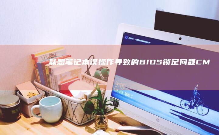 联想笔记本误操作导致的BIOS锁定问题：CMOS清空与安全模式修复实操教程 (联想笔记本误删软件怎样恢复)