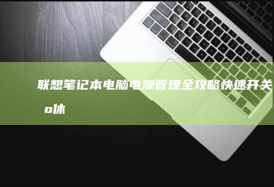 联想笔记本电脑电源管理全攻略：快速开关机、休眠模式切换与电池优化技巧 (联想笔记本电脑黑屏打不开怎么办)