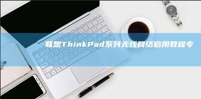 联想ThinkPad系列无线网络启用教程：专业商务本特有的键盘快捷键与驱动管理技巧 (联想thinkpad)