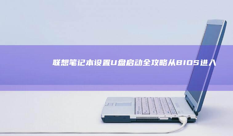 联想笔记本设置U盘启动全攻略：从BIOS进入方式到启动顺序调整的详细步骤解析 (联想笔记本设置u盘启动的方法)