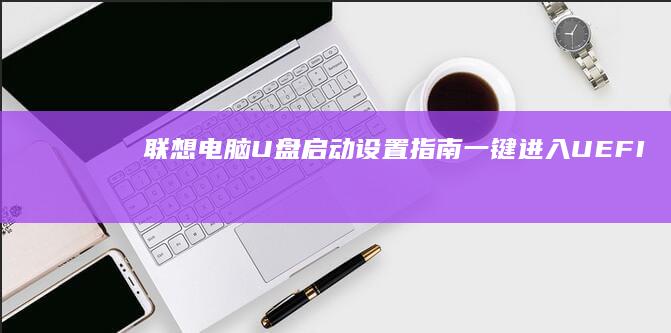 联想电脑U盘启动设置指南：一键进入UEFI/BIOS界面的快捷键及安全模式注意事项 (联想电脑u盘启动bios设置)