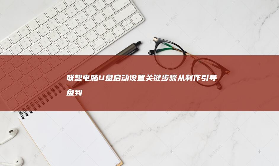 联想电脑U盘启动设置关键步骤：从制作引导盘到禁用Secure Boot的完整操作流程 (联想电脑u盘启动快捷键是哪个键)