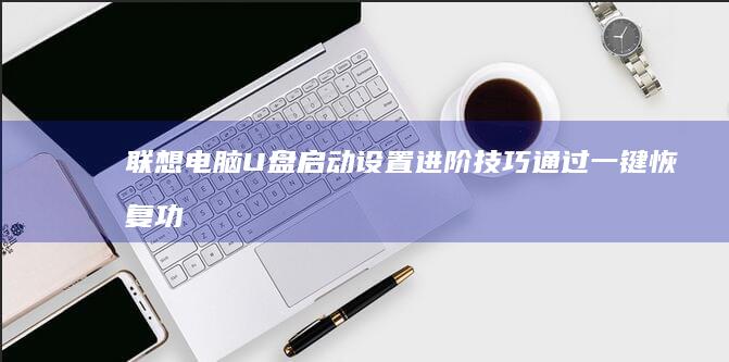 联想电脑U盘启动设置进阶技巧：通过一键恢复功能辅助制作启动盘与系统安装加速方案 (联想电脑u盘启动bios设置)