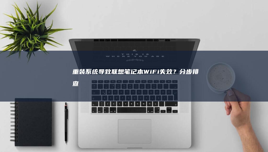 重装系统导致联想笔记本WiFi失效？分步排查驱动、服务与系统兼容性指南 (重装系统导致电脑无法开机怎么办)