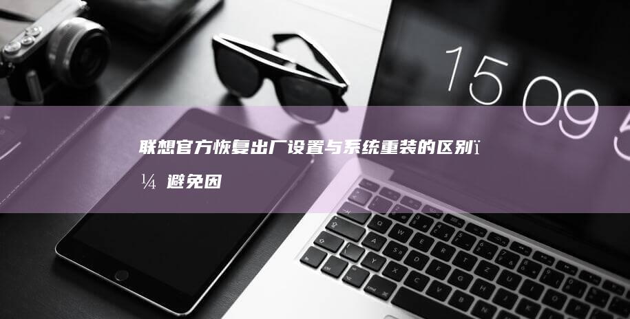 联想官方恢复出厂设置与系统重装的区别？避免因误操作导致的WiFi硬件锁死问题 (联想官方恢复镜像)