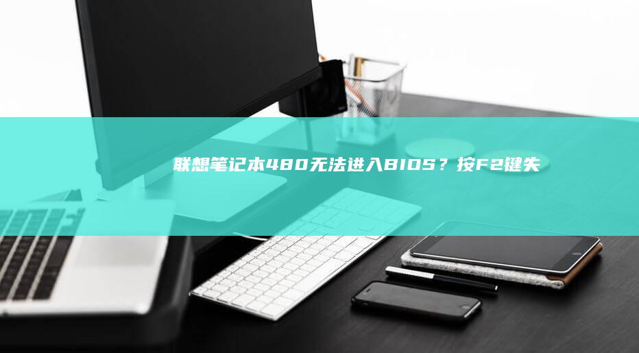 联想笔记本480无法进入BIOS？按F2键失败时的替代方案与按键时机详解 (联想笔记本4090)