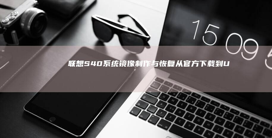 联想S40系统镜像制作与恢复：从官方下载到U盘启动的详细操作流程 (联想s40系列最建议买的三个型号)