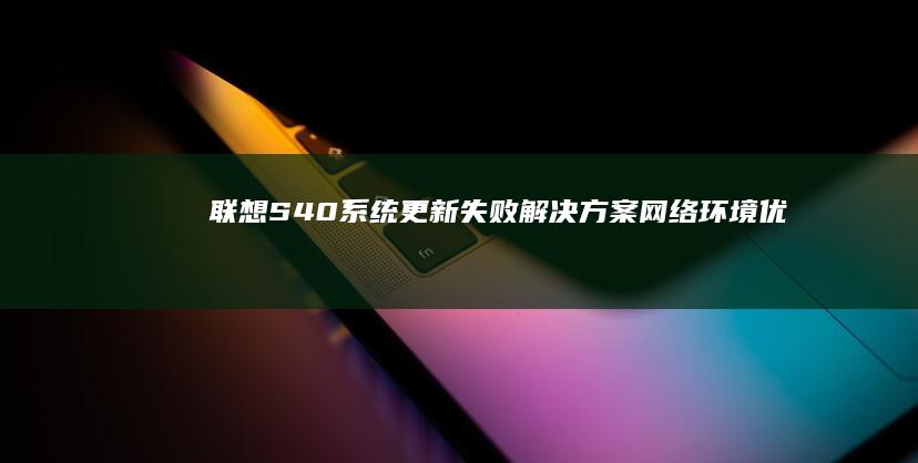 联想S40系统更新失败解决方案：网络环境优化与系统还原点回退的应急操作 (联想s40系列最建议买的三个型号)