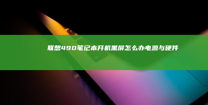 联想490笔记本开机黑屏怎么办：电源与硬件排查指南 (联想490笔记本电脑什么价)