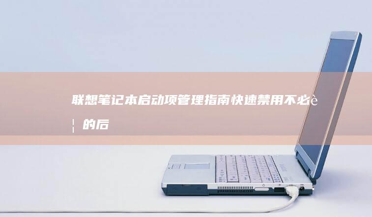 联想笔记本启动项管理指南：快速禁用不必要的后台程序提升开机速度 (联想笔记本启动u盘按什么键)