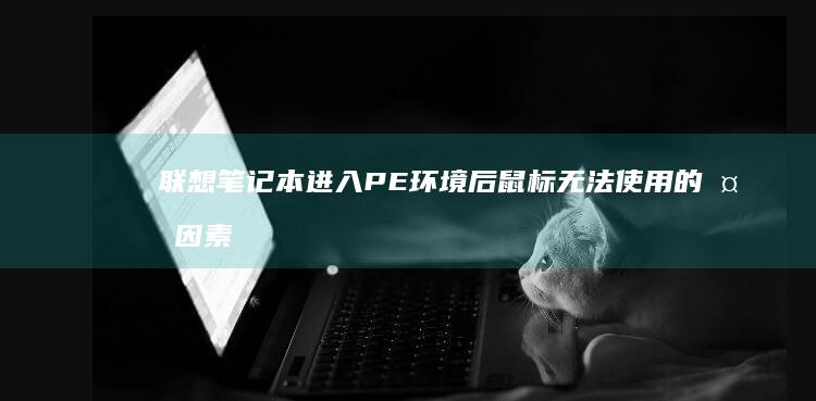 联想笔记本进入PE环境后鼠标无法使用的多因素分析与解决方案指南 (联想笔记本进bios按什么键)