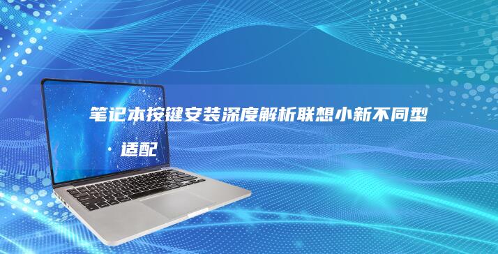 笔记本按键安装深度解析：联想小新不同型号适配指南与润滑处理要点 (笔记本按键安装方法视频)