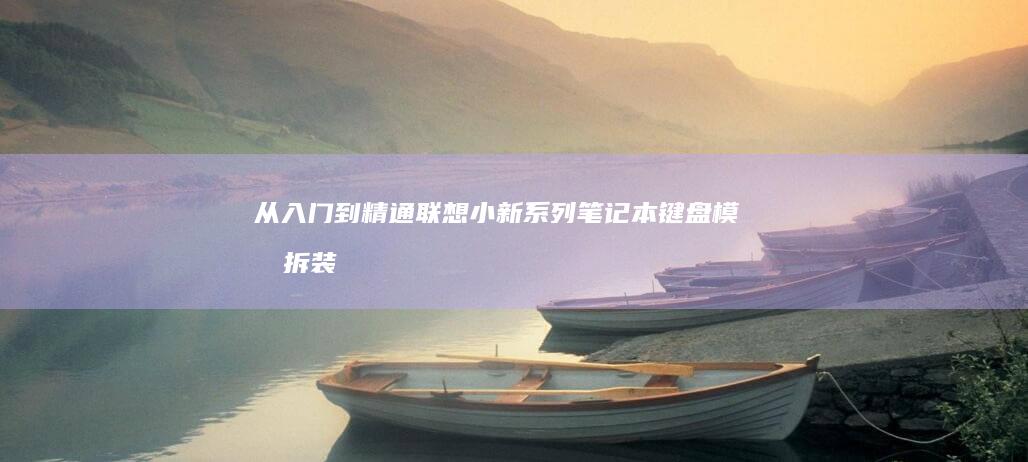 从入门到精通：联想小新系列笔记本键盘模块拆装全流程图解手册 (从入门到精通的开荒生活全文免费阅读)