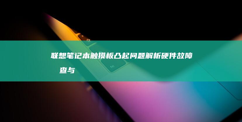 联想笔记本触摸板凸起问题解析：硬件故障排查与修复指南 (联想笔记本触摸板怎么关闭和开启)