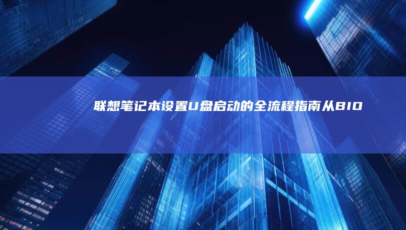 联想笔记本设置U盘启动的全流程指南：从BIOS/UEFI进入方法到启动顺序调整详解 (联想笔记本设置u盘启动的方法)