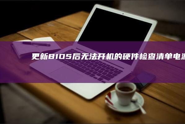 更新BIOS后无法开机的硬件检查清单：电源模块、散热系统、内存硬盘兼容性检测 (更新bios有什么好处)