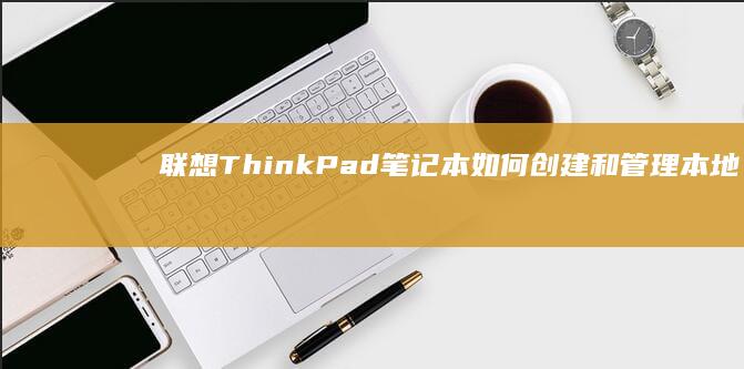 联想ThinkPad笔记本如何创建和管理本地用户账户？Windows 11/10系统设置全流程指南 (联想thinkbook)