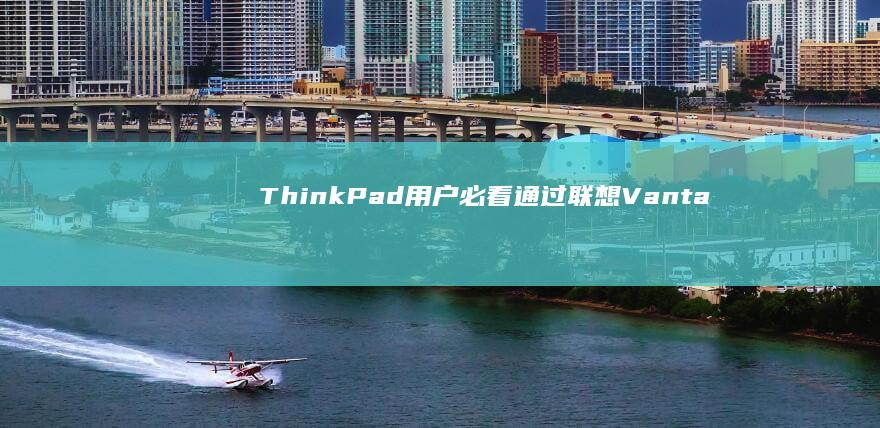 ThinkPad用户必看：通过联想Vantage快速设置多账户与访问权限的实用技巧 (thinkplus)