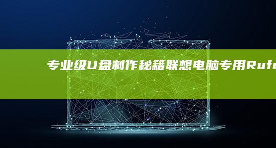 专业级U盘制作秘籍：联想电脑专用Rufus参数设置与UEFI/GPT分区格式优化技巧 (专业u盘制作工具)